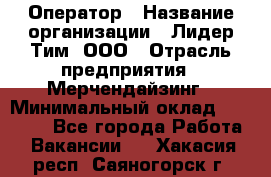 Оператор › Название организации ­ Лидер Тим, ООО › Отрасль предприятия ­ Мерчендайзинг › Минимальный оклад ­ 26 000 - Все города Работа » Вакансии   . Хакасия респ.,Саяногорск г.